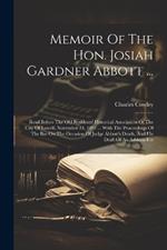 Memoir Of The Hon. Josiah Gardner Abbott ...: Read Before The Old Residents' Historical Association Of The City Of Lowell, November 24, 1891 ... With The Proceedings Of The Bar On The Occasion Of Judge Abbott's Death, And His Draft Of An Address For