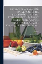 Fraudes Et Maladies Du Vin, Moyens De Les Reconnaître Et De Les Corriger, Avec Un Traité Des Procédés À Suivre Pour Faire L'analyse Chimique De Tous Les Vins...