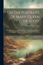 On The Portraits Of Mary, Queen Of Scots: With Remarks On An Original Picture Of The Princess Recently Discovered. For Private Circulation. (by Patrik Fraser Tytler)