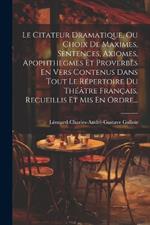 Le Citateur Dramatique, Ou Choix De Maximes, Sentences, Axiomes, Apophthegmes Et Proverbes En Vers Contenus Dans Tout Le Répertoire Du Théâtre Français, Recueillis Et Mis En Ordre...