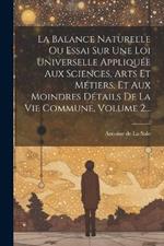 La Balance Naturelle Ou Essai Sur Une Loi Universelle Appliquée Aux Sciences, Arts Et Métiers, Et Aux Moindres Détails De La Vie Commune, Volume 2...