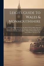 Leigh's Guide To Wales & Monmouthshire: Containing Observations On The Mode Of Travelling, Plans Of Various Tours, Sketches Of The Manners And Customs, Notices Of Historical Events, A Description Of Every Remarkable Place, And A Minute Account If The