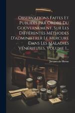 Observations Faites Et Publiées Par Ordre Du Gouvernement, Sur Les Différentes Méthodes D'administrer Le Mercure Dans Les Maladies Vénérieuses, Volume 1...