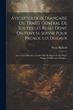 Aviceptologie Française Ou Traité Général De Toutes Les Ruses Dont On Pent Se Servir Pour Prende Les Diseaux: Avec Une Collection Considérable De Figures Et De Piéges Propes À Différentes Chasses...