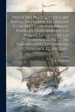 Précis Des Pratiques De L'art Naval, En France, En Espagne Et En Angleterre, Donnant, Pour Les Trois Marines, Les Termes Techniques, Les Commandemens Et Des Vocabulaires En Français, Espagnol Et Anglais...