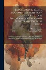 Le Père André, Jésuite, Documents Inédits Pour Servir À L'histoire Philosophique, Religieuse Et Littéraire Du Xviiie Siècle: Contenant La Correspondance De Ce Père Avec Malebranche, Fontenelle, Et Quelques Personnages Importants De La Société De...