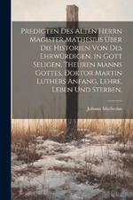 Predigten des alten Herrn Magister Mathesius über die Historien von des ehrwürdigen, in Gott seligen, theuren Manns Gottes, Doktor Martin Luthers Anfang, Lehre, Leben und Sterben.