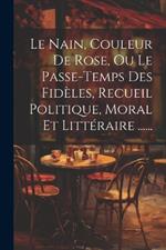 Le Nain, Couleur De Rose, Ou Le Passe-temps Des Fidèles, Recueil Politique, Moral Et Littéraire ......