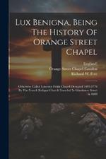 Lux Benigna, Being The History Of Orange Street Chapel: Otherwise Called Leicester Fields Chapel Occupied 1693-1776 By The French Refugee Church Founded In Glasshouse Street In 1688