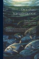 Oceanic Ichthyology: A Treatise On The Deep-sea And Pelagic Fishes Of The World, Based Chiefly Upon The Collections Made By The Steamers Blake, Albatross, And Fish Hawk In The Northwestern Atlantic, With An Atlas Containing 417 Figures; Volume 1