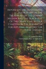 Report On The Experiments Made In 1887 In The Treatment Of The Downy Mildew And The Black-rot Of The Grape Vine, With A Chapter On The Apparatus For Applying Remedies For These Diseases