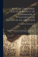 Jean De Garlande, Docteur-régent De Grammaire À L'université De Toulouse De 1229 À 1232: Quatrième Leçon Du Cours De Philosophie A La Faculte Des Lettres De Toulouse, Faite Le 9 Janvier 1866...