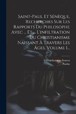 Saint-paul Et Sénèque, Recherches Sur Les Rapports Du Philosophe Avec ... Et ... L'infiltration Du Christianisme Naissant À Travers Les Âges, Volume 1...