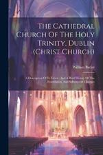 The Cathedral Church Of The Holy Trinity, Dublin (christ Church): A Description Of Its Fabric, And A Brief History Of The Foundation, And Subsequent Changes