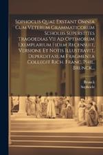 Sophoclis Quae Exstant Omnia Cum Veterum Grammaticorum Scholiis Superstites Tragoedias Vii Ad Optimorum Exemplarium Fidem Recensuit, Versione Et Notis Illustravit, Deperditarum Fragmenta Collegit Rich. Franc. Phil. Brunck...