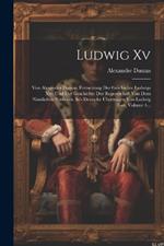 Ludwig Xv: Von Alexander Dumas. Fortsetzung Der Geschichte Ludwigs Xiv. Und Der Geschichte Der Regentschaft Von Dem Nämlichen Verfasser. In's Deutsche Übertragen Von Ludwig Fort, Volume 4...