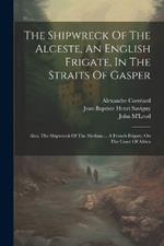 The Shipwreck Of The Alceste, An English Frigate, In The Straits Of Gasper: Also, The Shipwreck Of The Medusa ... A French Frigate, On The Coast Of Africa