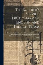 The Soldier's Service Dictionary Of English And French Terms: Embracing 10,000 Military, Naval, Aeronautical, Aviation, And Conversational Words And Phrases Used By The Belgian, British, And French Armies, With Their French Equivalents Carefully