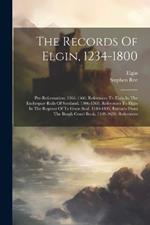 The Records Of Elgin, 1234-1800: Pre-reformation. 1365-1560, References To Elgin In The Exchequer Rolls Of Scotland. 1306-1560, References To Elgin In The Register Of Te Great Seal. 1540-1803, Extracts From The Burgh Court Book. 1549-1630, References