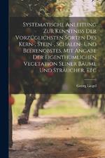 Systematische Anleitung Zur Kenntniss Der Vorzüglichsten Sorten Des Kern-, Stein-, Schalen- Und Beerenobstes, Mit Angabe Der Eigenthümlichen Vegetation Seiner Bäume Und Sträucher, Etc