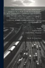 The Shipping Act And Merchant Marine Act, 1920, Suits In Admiralty Act, Emergency Shipping Legislation And Other Laws, Proclamations And Executive Orders Relating To The Shipping Board And Emergency Fleet Corporation: Pub. By The United States