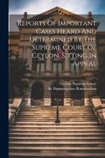 Reports Of Important Cases Heard And Determined By The Supreme Court Of Ceylon, Sitting In Appeal