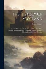 The History Of Scotland: From 21 February, 1436. To March, 1565. In Which Are Contained Accounts Of Many Remarkable Passages Altogether Differing From Our Other Historians