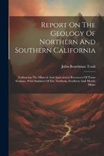 Report On The Geology Of Northern And Southern California: Embracing The Mineral And Agricultural Resources Of Those Sections, With Statistics Of The Northern, Southern And Middle Mines