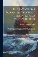 The Taylor Gas Producer And Bildt Automatic Feed Device, Patented: Sole Makers R.d. Wood & Co. ... Philadelphia, Pa.: Gas Fuel And The Application Of Producer Gas To Manufacturing Purposes