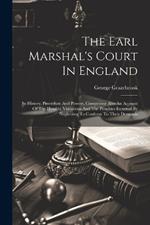 The Earl Marshal's Court In England: Its History, Procedure And Powers, Comprising Also An Account Of The Heralds' Visitations And The Penalties Incurred By Neglecting To Conform To Their Demands