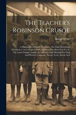 The Teacher's Robinson Crusoe: A Manual For Primary Teachers. The Story Rewritten, Modernized And Adapted, With Additional Incidents For Use In The Later Primary Grades As A Center And Material For Oral And Written Language, Nature Study, Social And