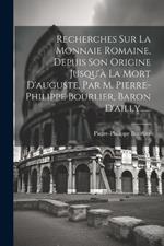 Recherches Sur La Monnaie Romaine, Depuis Son Origine Jusqu'à La Mort D'auguste, Par M. Pierre-philippe Bourlier, Baron D'ailly......