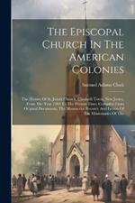 The Episcopal Church In The American Colonies: The History Of St. John's Church, Elizabeth Town, New Jersey, From The Year 1703 To The Present Time. Compiled From Original Documents, The Manuscript Records And Letters Of The Missionaries Of The