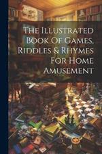 The Illustrated Book Of Games, Riddles & Rhymes For Home Amusement