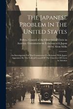 The Japanese Problem In The United States: An Investigation For The Commission On Relations With Japan Appointed By The Federal Council Of The Churches Of Christ In America