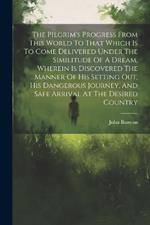 The Pilgrim's Progress From This World To That Which Is To Come Delivered Under The Similitude Of A Dream, Wherein Is Discovered The Manner Of His Setting Out, His Dangerous Journey, And Safe Arrival At The Desired Country