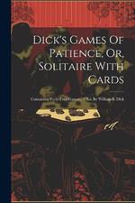 Dick's Games Of Patience, Or, Solitaire With Cards: Containing Forty-four Games... / Ed. By William B. Dick