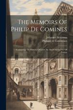 The Memoirs Of Philip De Comines: Containing The History Of Lewis Xi. And Charles Viii. Of France