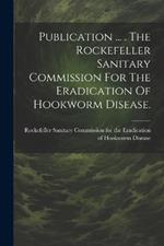 Publication ... . The Rockefeller Sanitary Commission For The Eradication Of Hookworm Disease.