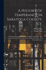 A History Of Temperance In Saratoga County, N.y.: Containing Biographical Sketches Of Billy J. Clark, M.d., Rev. Lebbeus Armstrong, Mr. James Mott, Gardner Stow, Esq., And Hon. Esek Cowen