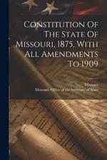 Constitution Of The State Of Missouri, 1875, With All Amendments To 1909