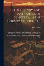 The History and Antiquities of Hinckley, in the County of Leicester: Including the Hamlets of Stoke, Dadlington, Wynkin, and the Hyde. With a Large Appendix, Containing Some Particulars of the Ancient Abbey of Lira in Normandy; Astronomical Remarks, Adapt