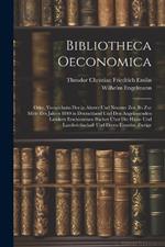 Bibliotheca Oeconomica; Oder, Verzeichniss Der in Älterer Und Neuerer Zeit Bis Zur Mitte Des Jahres 1840 in Deutschland Und Den Angränzenden Ländern Erschienenen Bücher Über Die Haus- Und Landwirthschaft Und Deren Einzelne Zweige