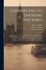 London and Its Environs Described: Containing an Account of Whatever Is Most Remarkable for Grandeur, Elegance, Curiosity, Or Use, in the City and in the Country Twenty Miles Round It. Comprehending Also Whatever Is Most Material in the History and Antiqu