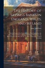 The History of Savings Banks in England, Wales, and Ireland: With the Period of the Establishment of Each Institution, the Place Where It Is Held, the Days and Hours When Open, the Rate of Interest Payable, and the Number of Depositors, Classed According