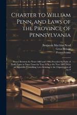 Charter to William Penn, and Laws of the Province of Pennsylvania: Passed Between the Years 1682 and 1700, Preceded by Duke of York's Laws in Force From the Year 1676 to the Year 1682, With an Appendix Containing Laws Relating to the Organization of the P