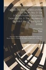 Tables De Sinus, Tangentes, Et Secantes, Et De Logarithmes Des Sinus, Tangentes, Et Des Nombres Depuis L'unité Jusques À 10000: Avec Une Méthode De Résoudre Tres-Facilement Par Leur Moyen Tous Les Triangles, Rectilignes & Sphériques, & Plusieurs Q...