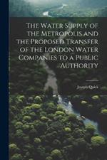 The Water Supply of the Metropolis and the Proposed Transfer of the London Water Companies to a Public Authority