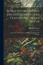 Betrachtungen über die Erscheinung der Verjüngung in der Natur: Insbesondere in der Lebens- und Bildungsgeschichte der Pflanze.