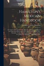 Hamilton's Mexican Handbook: A Complete Description of the Republic of Mexico, Its Mineral and Agricultural Resources, Cities and Towns of Every State, Factories, Trade, Imports and Exports ... Railroads and Travelling in the Republic, Tariff Regulations,